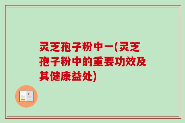 灵芝孢子粉中一(灵芝孢子粉中的重要功效及其健康益处)