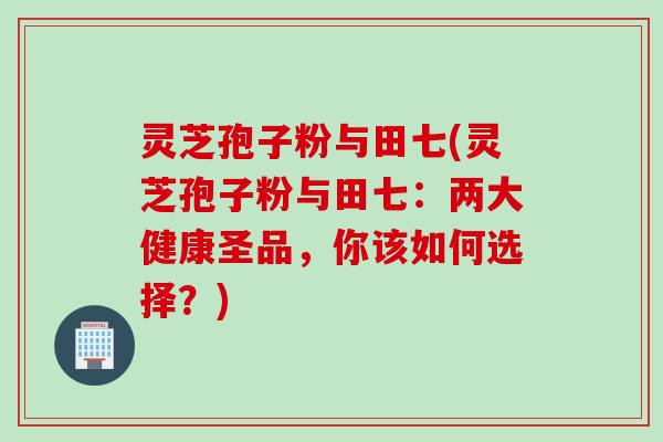 灵芝孢子粉与田七(灵芝孢子粉与田七:两大健康圣品,你该如何选择?)