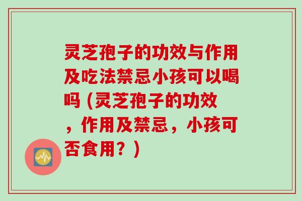 灵芝孢子的功效与作用及吃法禁忌小孩可以喝吗 (灵芝孢子的功效,作用及禁忌,小孩可否食用?)