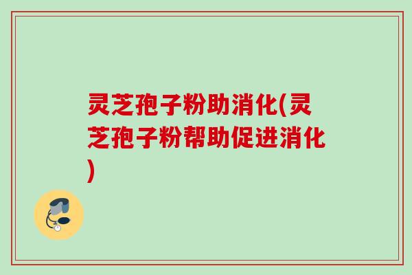 灵芝孢子粉助消化(灵芝孢子粉帮助促进消化)