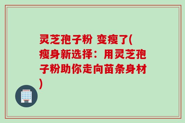灵芝孢子粉 变瘦了(瘦身新选择：用灵芝孢子粉助你走向苗条身材)