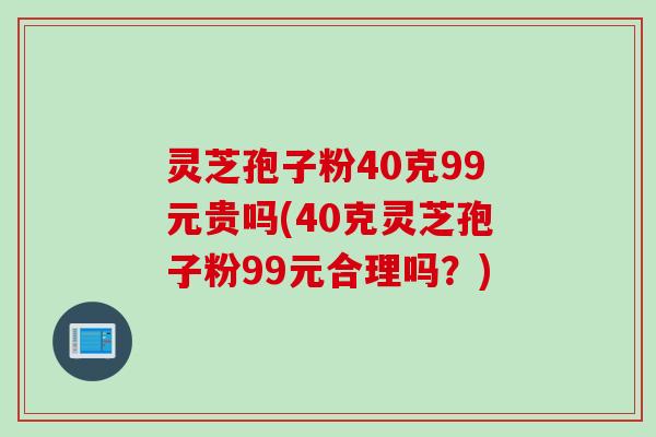 灵芝孢子粉40克99元贵吗(40克灵芝孢子粉99元合理吗?)