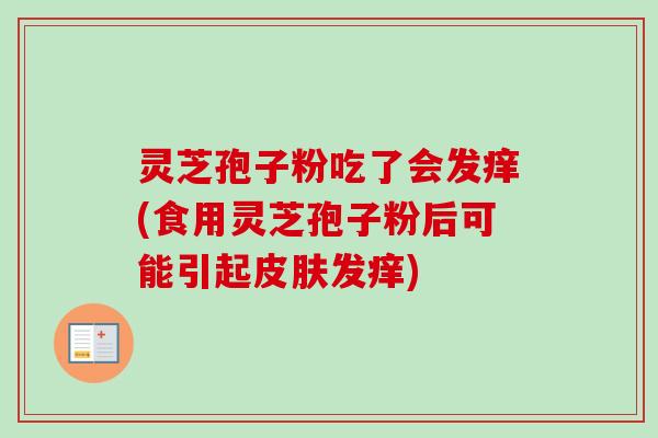 灵芝孢子粉吃了会发痒(食用灵芝孢子粉后可能引起皮肤发痒)
