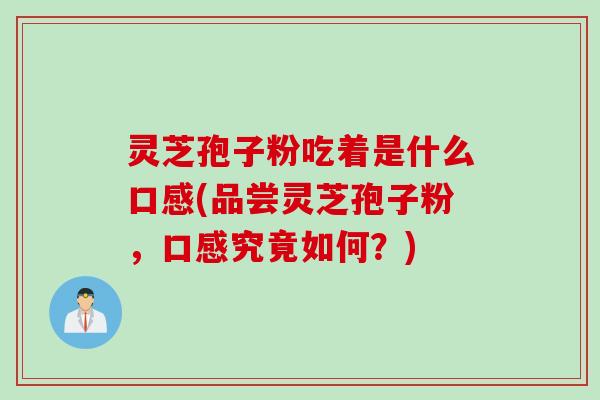 灵芝孢子粉吃着是什么口感(品尝灵芝孢子粉，口感究竟如何？)