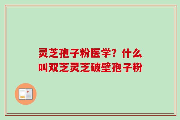 灵芝孢子粉医学？什么叫双芝灵芝破壁孢子粉