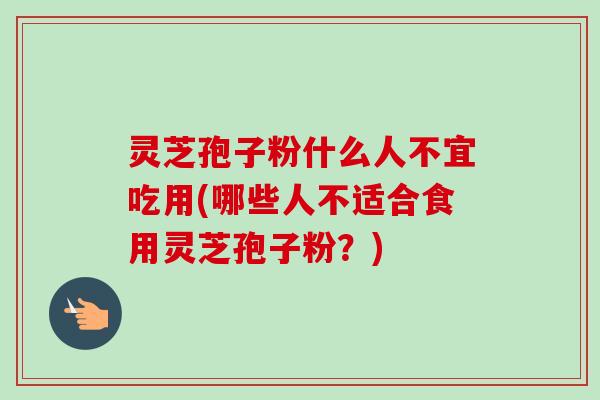 灵芝孢子粉什么人不宜吃用(哪些人不适合食用灵芝孢子粉？)