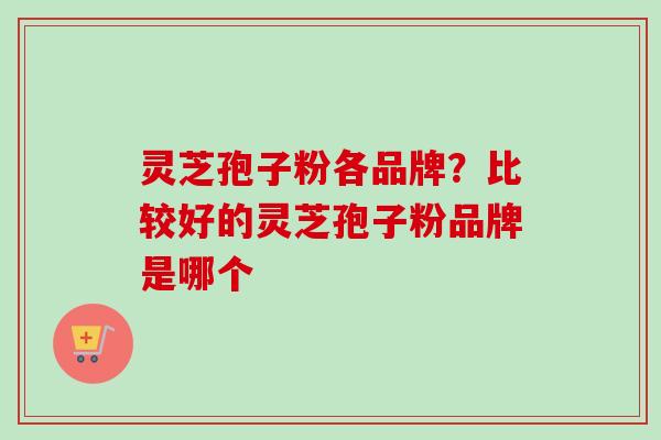 灵芝孢子粉各品牌？比较好的灵芝孢子粉品牌是哪个
