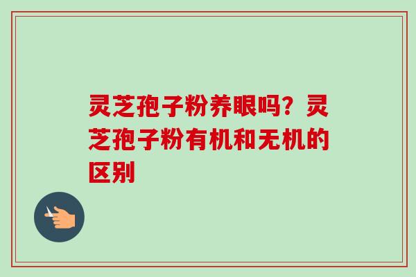 灵芝孢子粉养眼吗?灵芝孢子粉有机和无机的区别