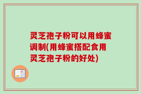 灵芝孢子粉可以用蜂蜜调制(用蜂蜜搭配食用灵芝孢子粉的好处)