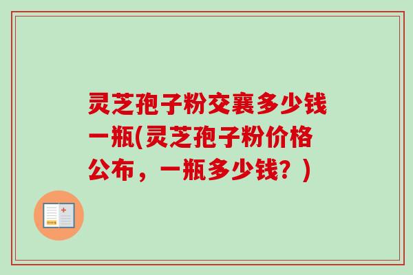 灵芝孢子粉交襄多少钱一瓶(灵芝孢子粉价格公布,一瓶多少钱?)