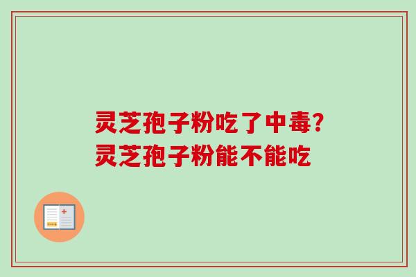 灵芝孢子粉吃了中毒？灵芝孢子粉能不能吃