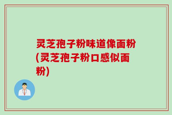灵芝孢子粉味道像面粉(灵芝孢子粉口感似面粉)