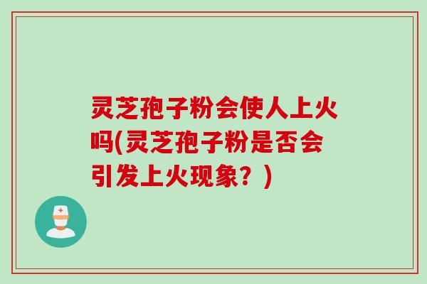 灵芝孢子粉会使人上火吗(灵芝孢子粉是否会引发上火现象？)