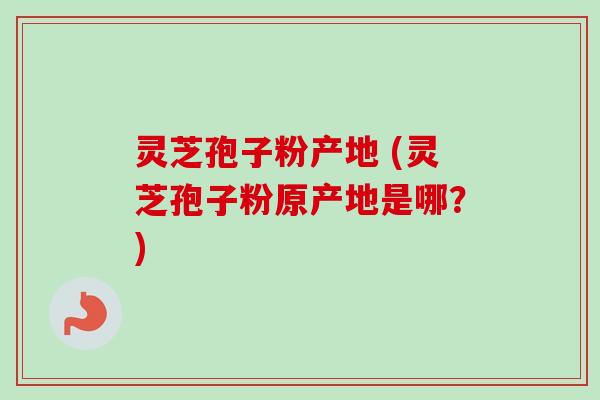 灵芝孢子粉产地 (灵芝孢子粉原产地是哪？)