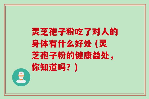 灵芝孢子粉吃了对人的身体有什么好处 (灵芝孢子粉的健康益处,你知道吗?)