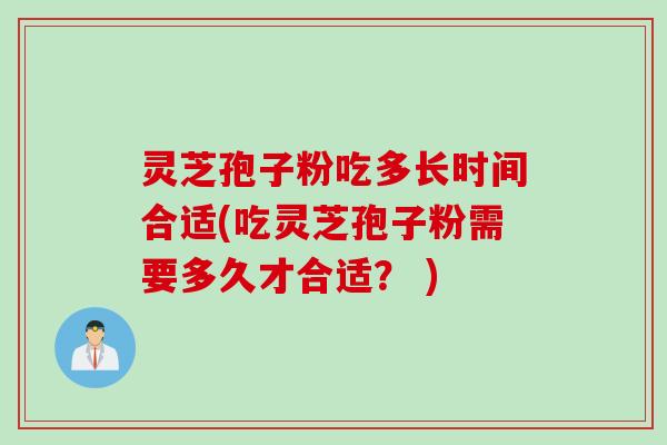 灵芝孢子粉吃多长时间合适(吃灵芝孢子粉需要多久才合适? )