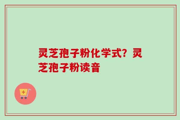 灵芝孢子粉化学式？灵芝孢子粉读音