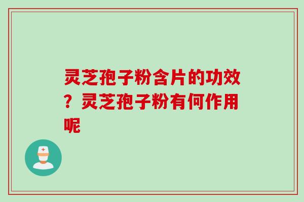 灵芝孢子粉含片的功效？灵芝孢子粉有何作用呢