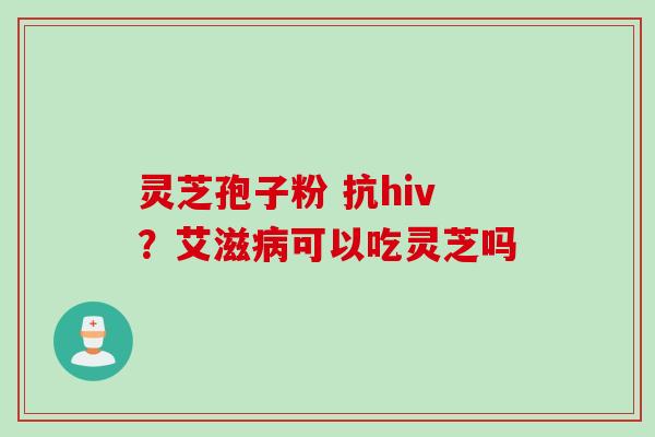灵芝孢子粉 抗hiv？艾滋病可以吃灵芝吗