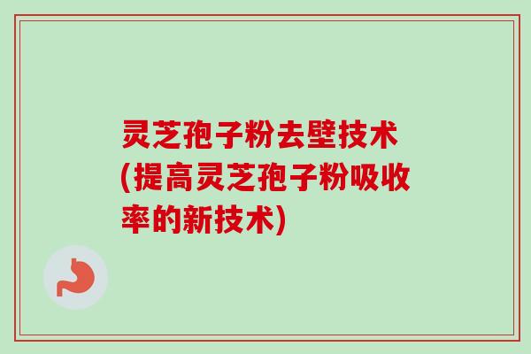灵芝孢子粉去壁技术 (提高灵芝孢子粉吸收率的新技术)