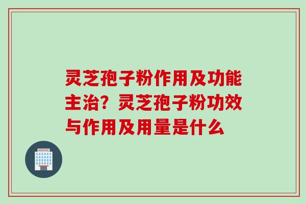 灵芝孢子粉作用及功能主治？灵芝孢子粉功效与作用及用量是什么
