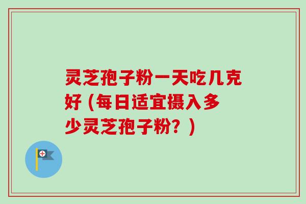 灵芝孢子粉一天吃几克好 (每日适宜摄入多少灵芝孢子粉？)