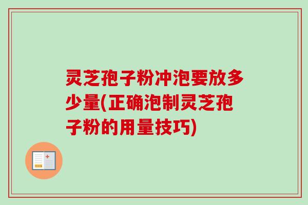 灵芝孢子粉冲泡要放多少量(正确泡制灵芝孢子粉的用量技巧)