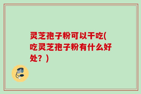 灵芝孢子粉可以干吃(吃灵芝孢子粉有什么好处？)