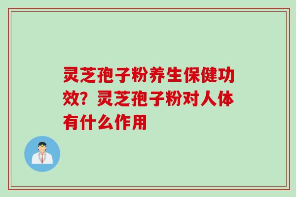 灵芝孢子粉养生保健功效？灵芝孢子粉对人体有什么作用