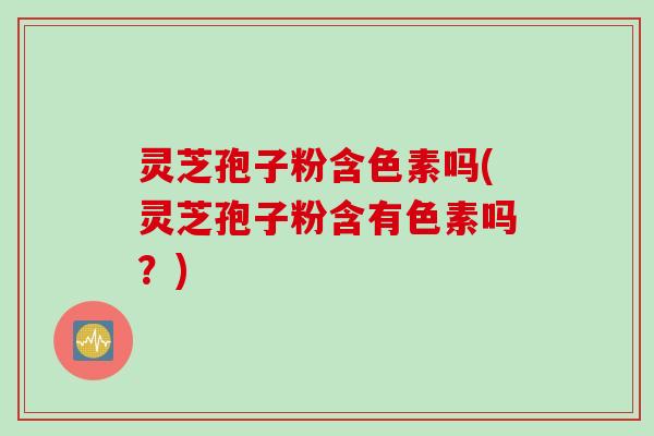 灵芝孢子粉含色素吗(灵芝孢子粉含有色素吗？)