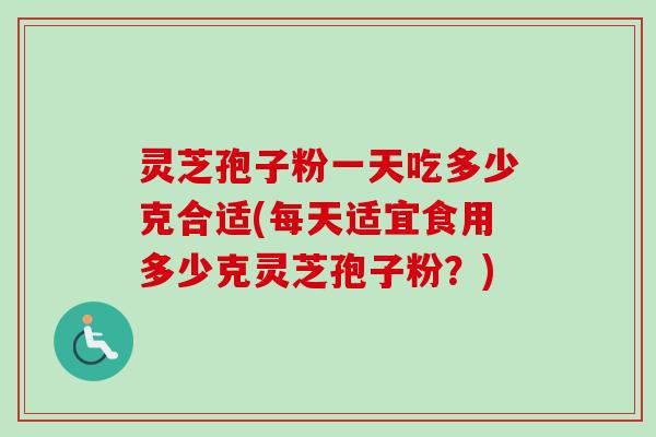 灵芝孢子粉一天吃多少克合适(每天适宜食用多少克灵芝孢子粉？)