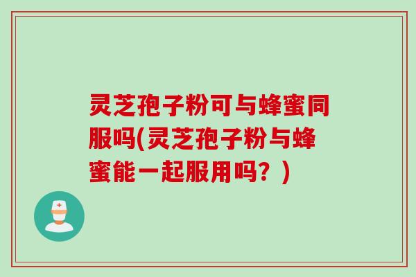灵芝孢子粉可与蜂蜜同服吗(灵芝孢子粉与蜂蜜能一起服用吗？)