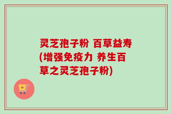 灵芝孢子粉 百草益寿(增强免疫力 养生百草之灵芝孢子粉)