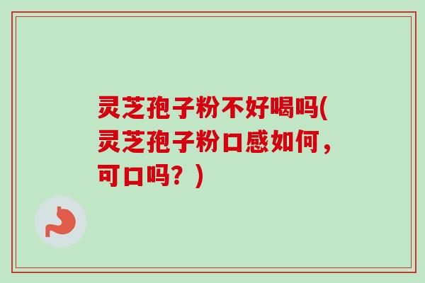 灵芝孢子粉不好喝吗(灵芝孢子粉口感如何，可口吗？)