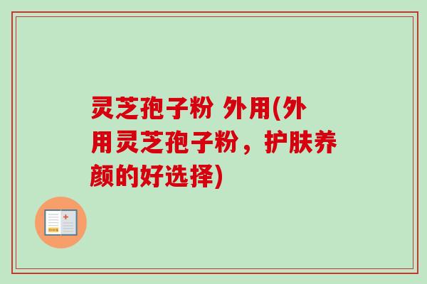 灵芝孢子粉 外用(外用灵芝孢子粉,护肤养颜的好选择)