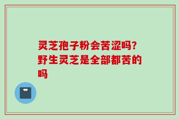 灵芝孢子粉会苦涩吗？野生灵芝是全部都苦的吗