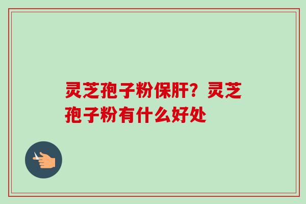 灵芝孢子粉保肝？灵芝孢子粉有什么好处