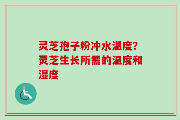 灵芝孢子粉冲水温度?灵芝生长所需的温度和湿度
