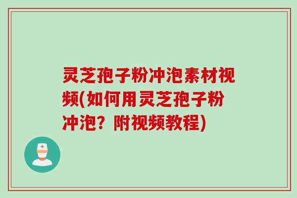 灵芝孢子粉冲泡素材视频(如何用灵芝孢子粉冲泡？附视频教程)
