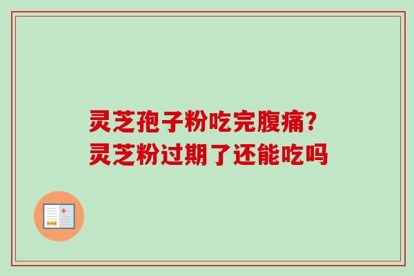 灵芝孢子粉吃完腹痛？灵芝粉过期了还能吃吗