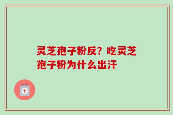 灵芝孢子粉反?吃灵芝孢子粉为什么出汗