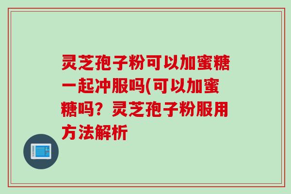 灵芝孢子粉可以加蜜糖一起冲服吗(可以加蜜糖吗?灵芝孢子粉服用方法解析