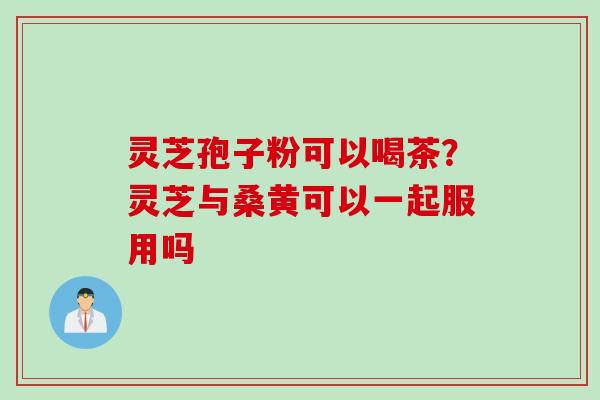 灵芝孢子粉可以喝茶?灵芝与桑黄可以一起服用吗