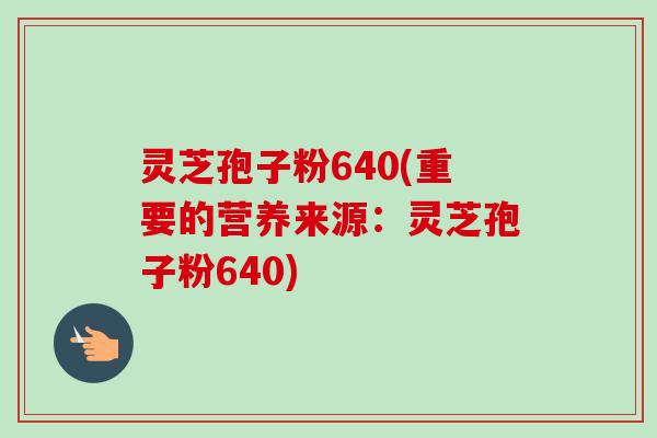 灵芝孢子粉640(重要的营养来源：灵芝孢子粉640)