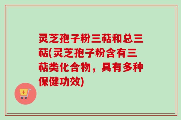 灵芝孢子粉三萜和总三萜(灵芝孢子粉含有三萜类化合物，具有多种保健功效)