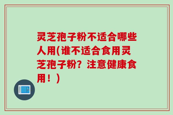 灵芝孢子粉不适合哪些人用(谁不适合食用灵芝孢子粉?注意健康食用!)