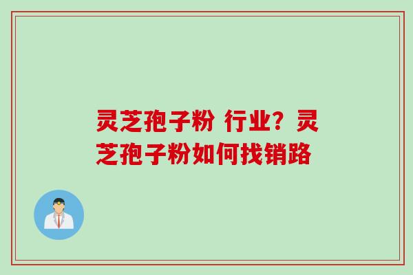 灵芝孢子粉 行业？灵芝孢子粉如何找销路