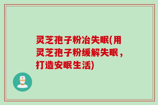 灵芝孢子粉冶失眠(用灵芝孢子粉缓解失眠，打造安眠生活)