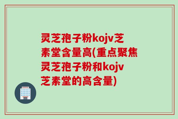 灵芝孢子粉kojv芝素堂含量高(重点聚焦灵芝孢子粉和kojv芝素堂的高含量)