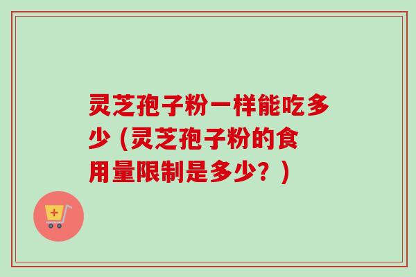 灵芝孢子粉一样能吃多少 (灵芝孢子粉的食用量限制是多少?) 灵芝孢子粉一样能吃多少 (灵芝孢子粉的食用量限制是多少?)